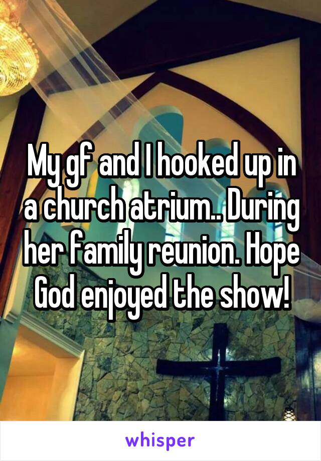 My gf and I hooked up in a church atrium.. During her family reunion. Hope God enjoyed the show!