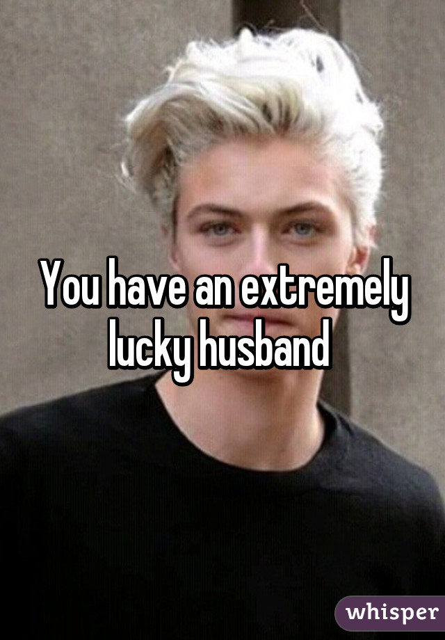 You have an extremely lucky husband 
