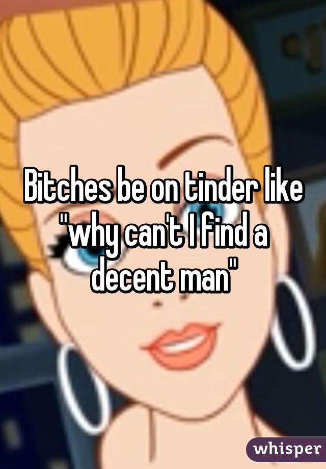 Bitches be on tinder like "why can't I find a decent man"