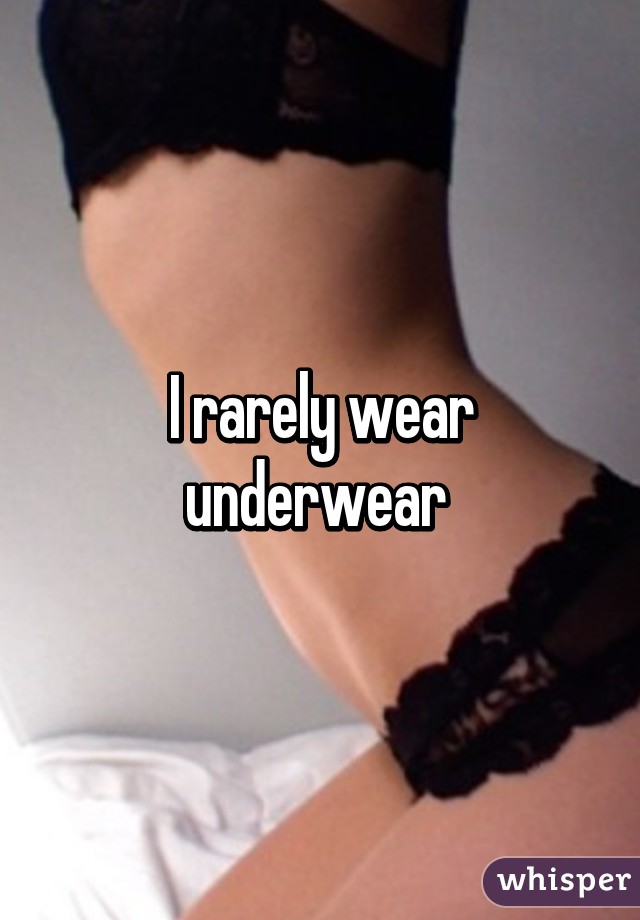 I rarely wear underwear 