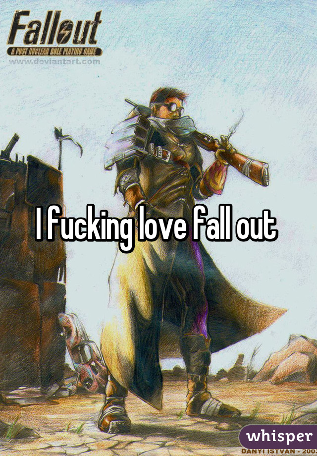 I fucking love fall out 