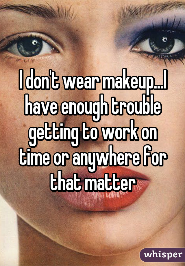 I don't wear makeup...I have enough trouble getting to work on time or anywhere for that matter