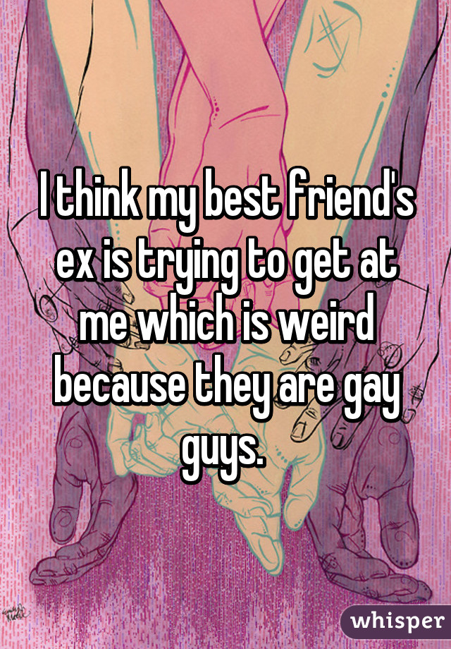 I think my best friend's ex is trying to get at me which is weird because they are gay guys. 