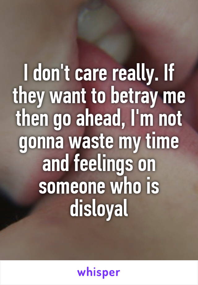 I don't care really. If they want to betray me then go ahead, I'm not gonna waste my time and feelings on someone who is disloyal