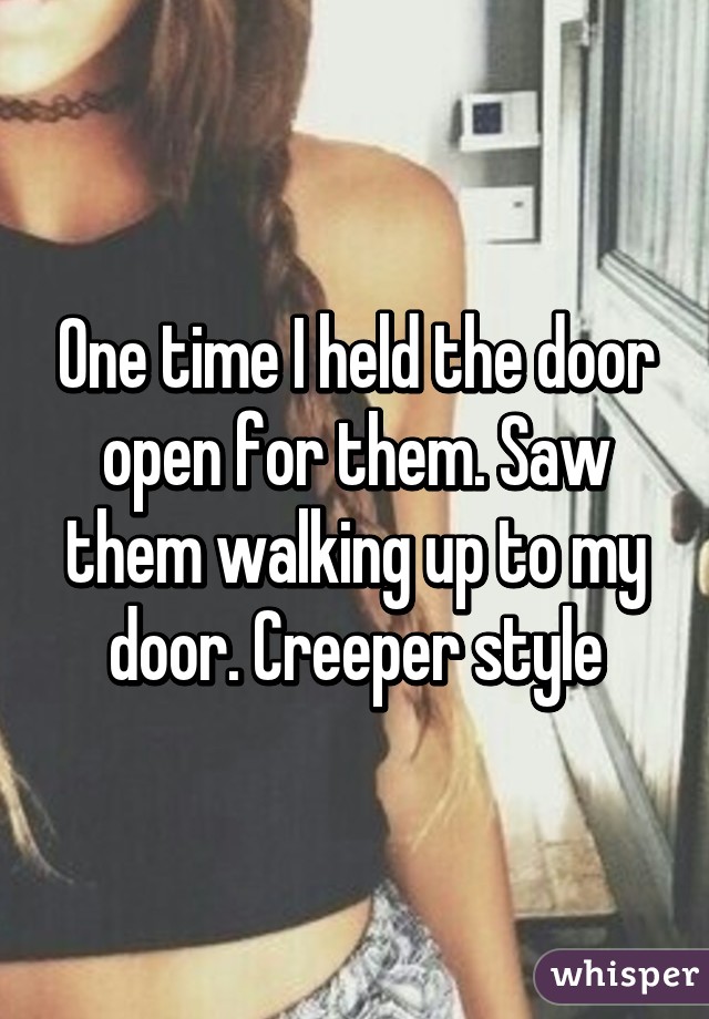 One time I held the door open for them. Saw them walking up to my door. Creeper style