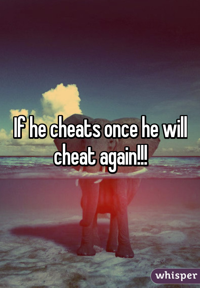 If he cheats once he will cheat again!!!