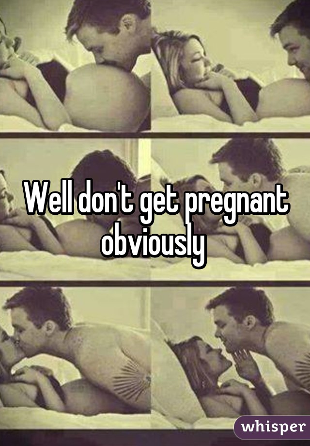 Well don't get pregnant obviously 