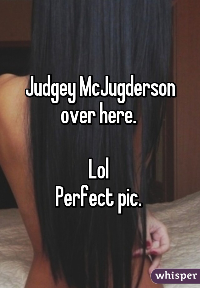 Judgey McJugderson over here. 

Lol 
Perfect pic. 