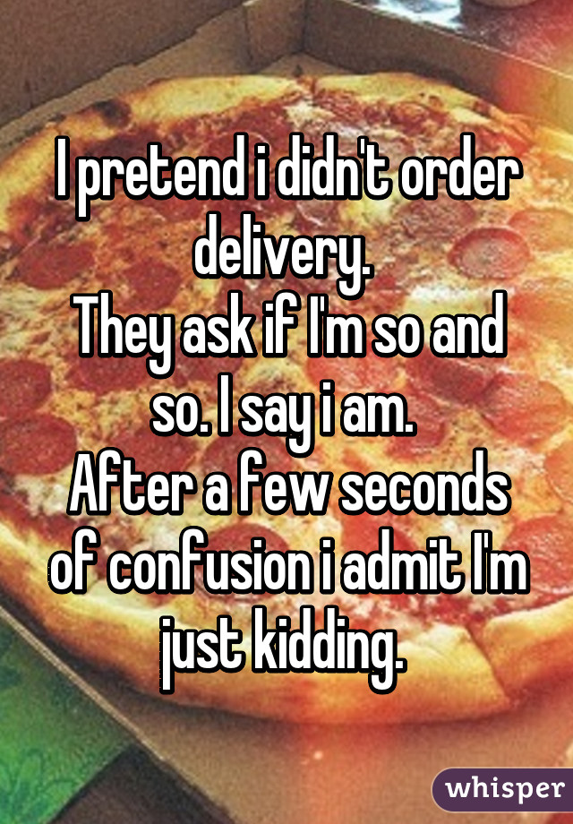 I pretend i didn't order delivery. 
They ask if I'm so and so. I say i am. 
After a few seconds of confusion i admit I'm just kidding. 