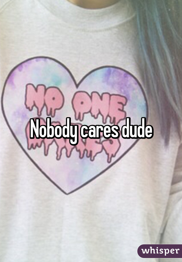 Nobody cares dude