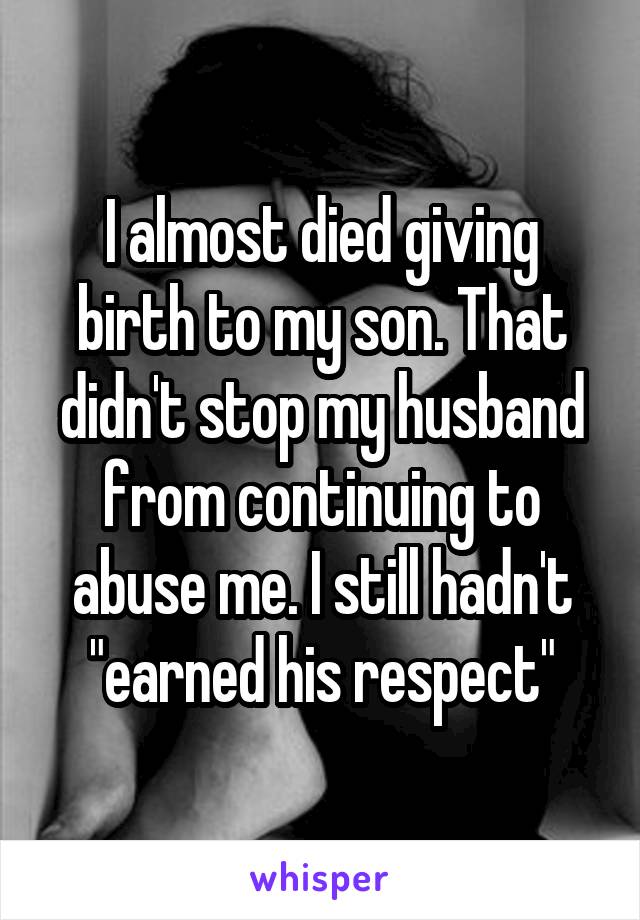 I almost died giving birth to my son. That didn't stop my husband from continuing to abuse me. I still hadn't "earned his respect"