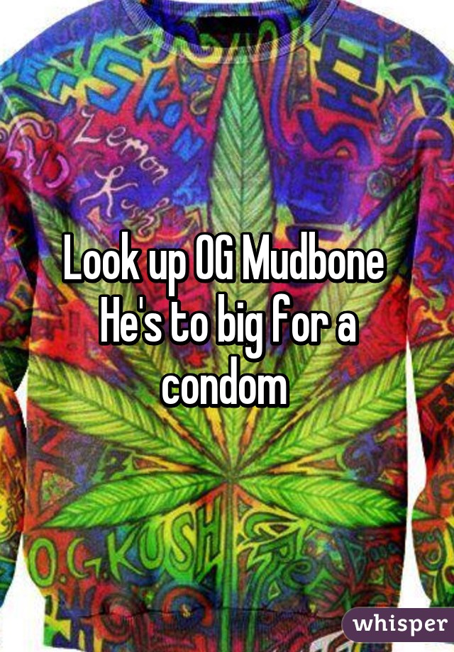 Look up OG Mudbone 
He's to big for a condom 