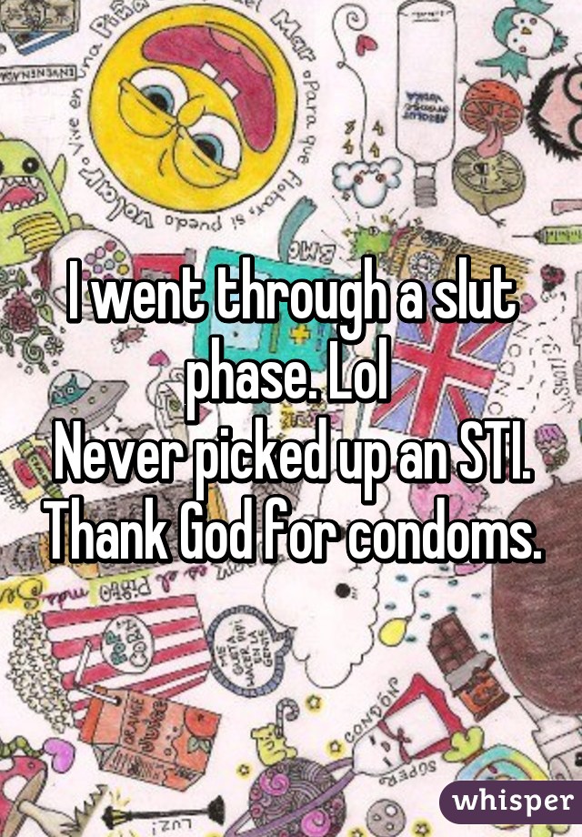 I went through a slut phase. Lol 
Never picked up an STI. Thank God for condoms.