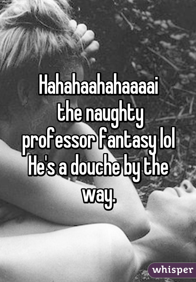 Hahahaahahaaaai
 the naughty professor fantasy lol
He's a douche by the way.