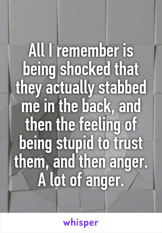 All I remember is being shocked that they actually stabbed me in the back, and then the feeling of being stupid to trust them, and then anger. A lot of anger.