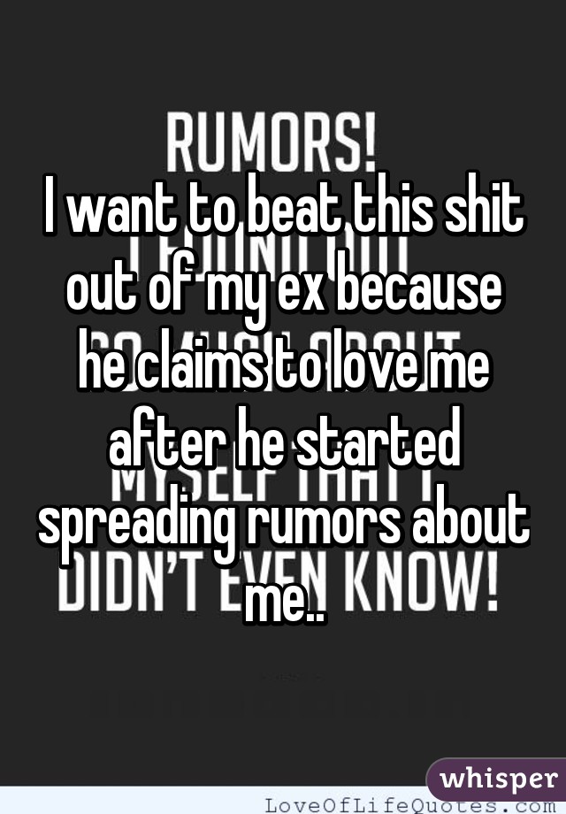 I want to beat this shit out of my ex because he claims to love me after he started spreading rumors about me..