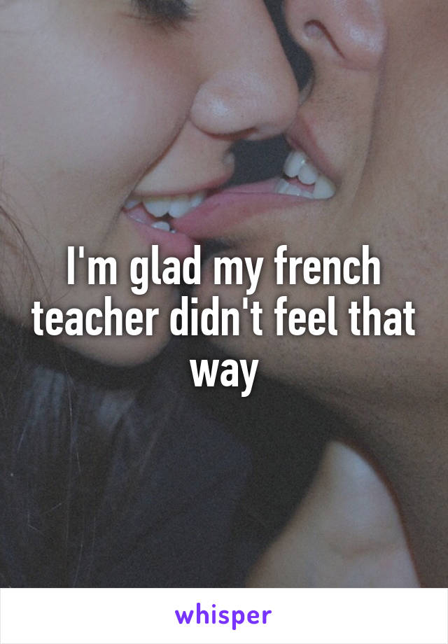 I'm glad my french teacher didn't feel that way