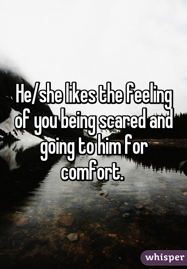 He/she likes the feeling of you being scared and going to him for comfort. 