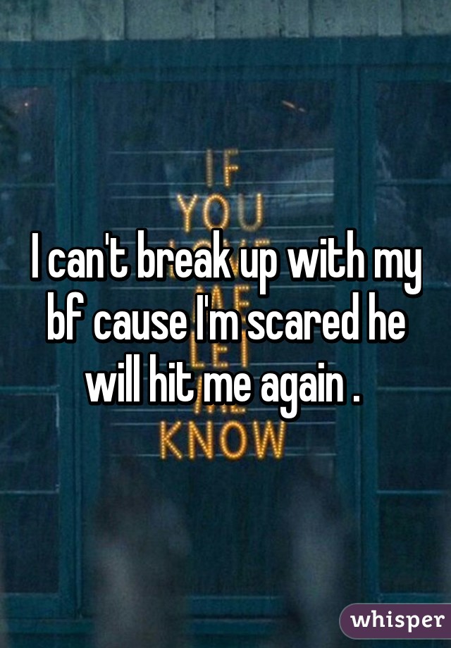 I can't break up with my bf cause I'm scared he will hit me again . 