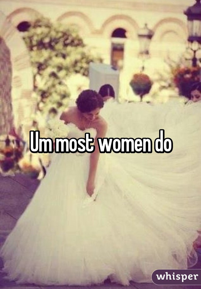 Um most women do