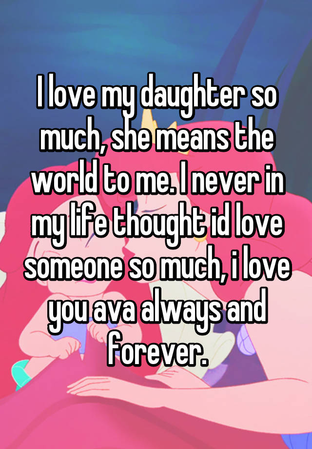 I love my daughter so much, she means the world to me. I