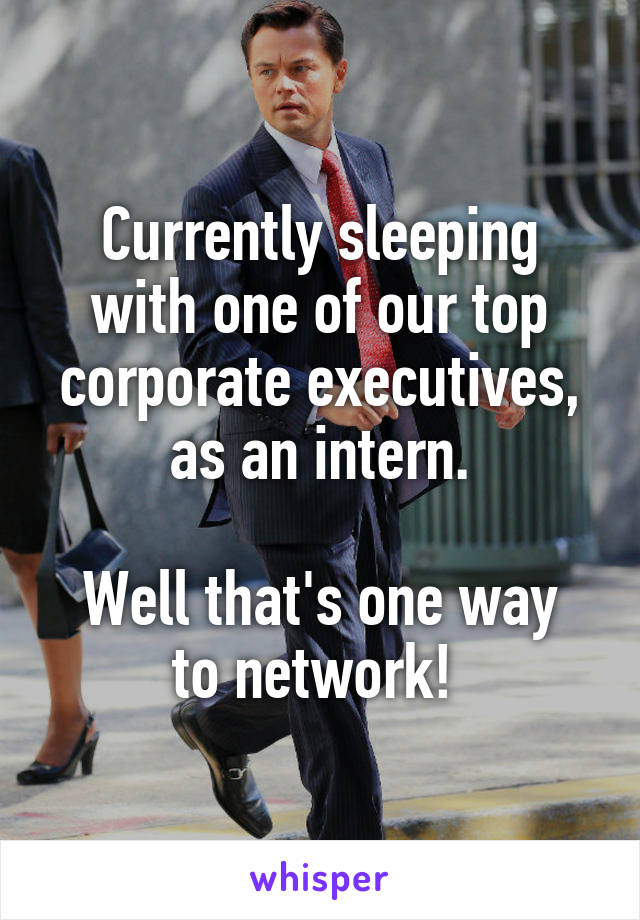 Currently sleeping with one of our top corporate executives, as an intern.

Well that's one way to network! 
