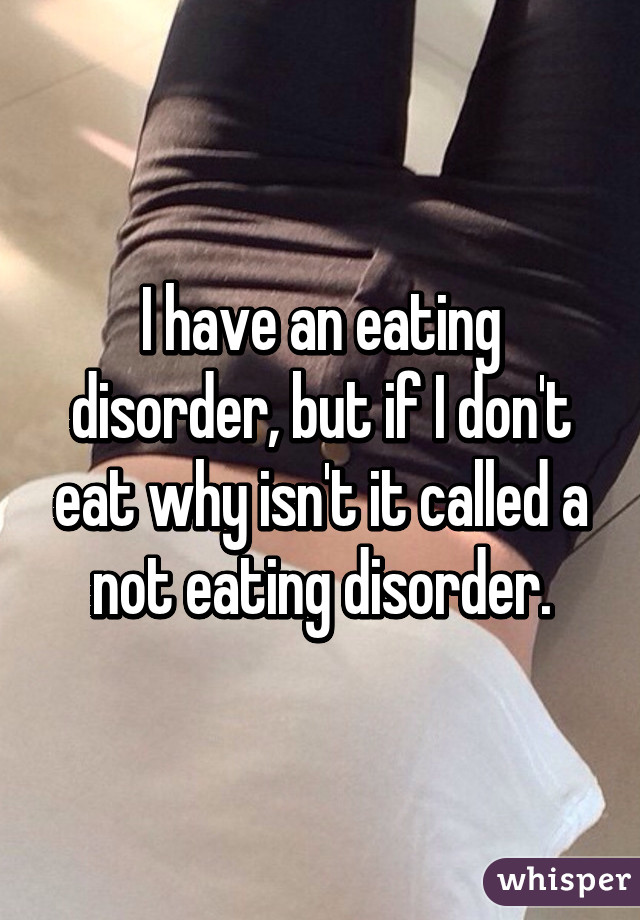 I have an eating disorder, but if I don't eat why isn't it called a not eating disorder.