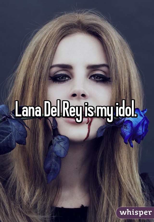 Lana Del Rey is my idol. 