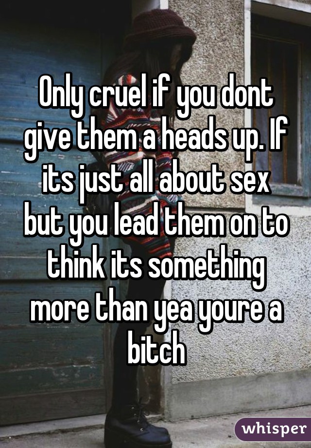 Only cruel if you dont give them a heads up. If its just all about sex but you lead them on to think its something more than yea youre a bitch
