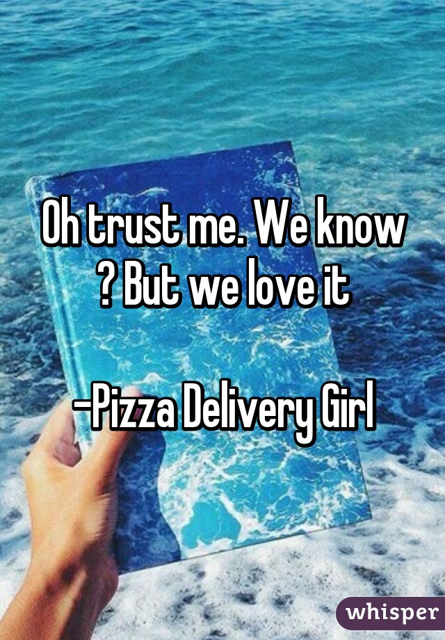 Oh trust me. We know 😂 But we love it

-Pizza Delivery Girl