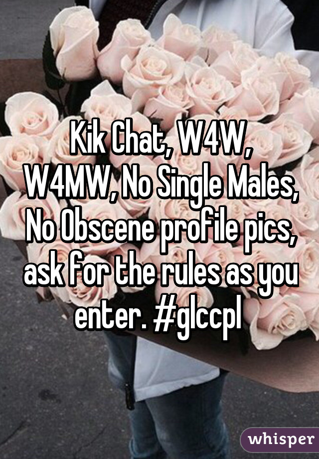 Kik Chat, W4W, W4MW, No Single Males, No Obscene profile pics, ask for the rules as you enter. #glccpl 