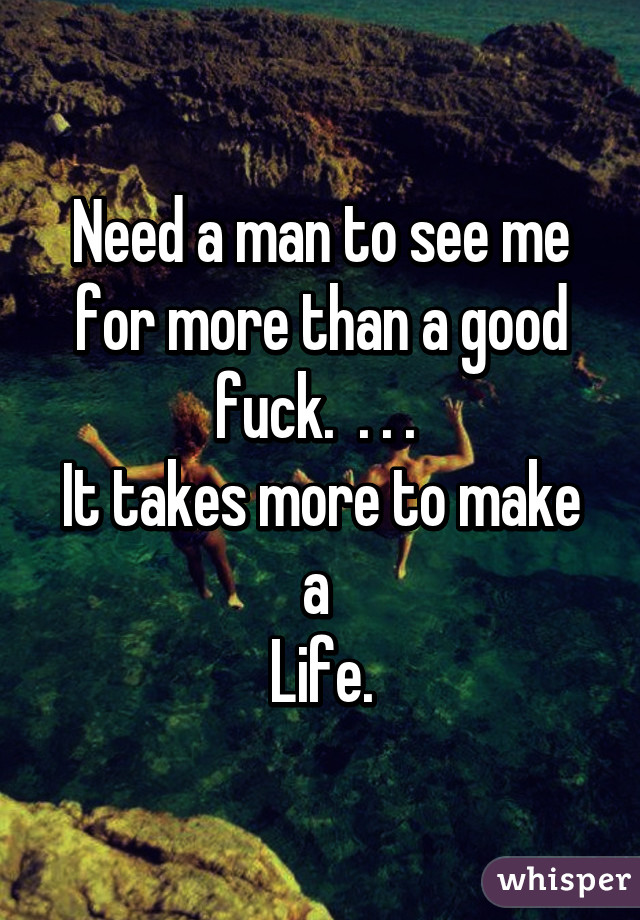 Need a man to see me for more than a good fuck.  . . . 
It takes more to make a 
Life.