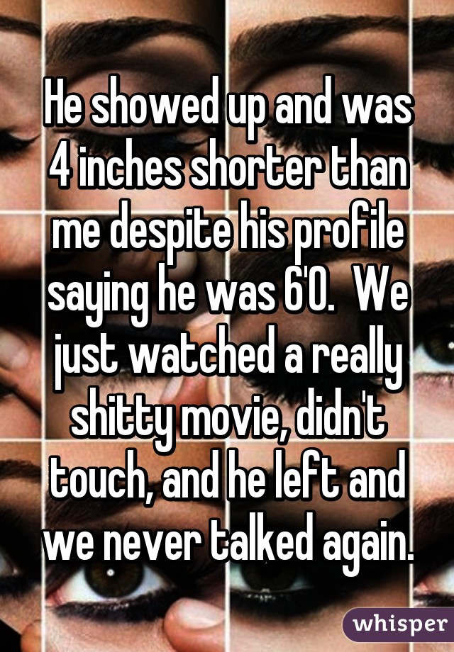 He showed up and was 4 inches shorter than me despite his profile saying he was 6'0.  We just watched a really shitty movie, didn't touch, and he left and we never talked again.