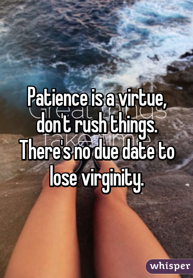 Patience is a virtue, don't rush things. There's no due date to lose virginity.
