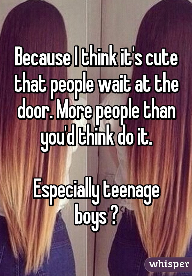 Because I think it's cute that people wait at the door. More people than you'd think do it.

Especially teenage boys 😂