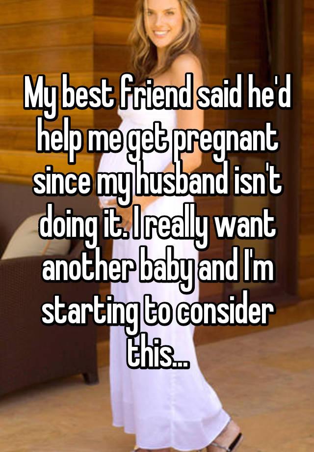 My best friend said hed help me get pregnant since my husband is