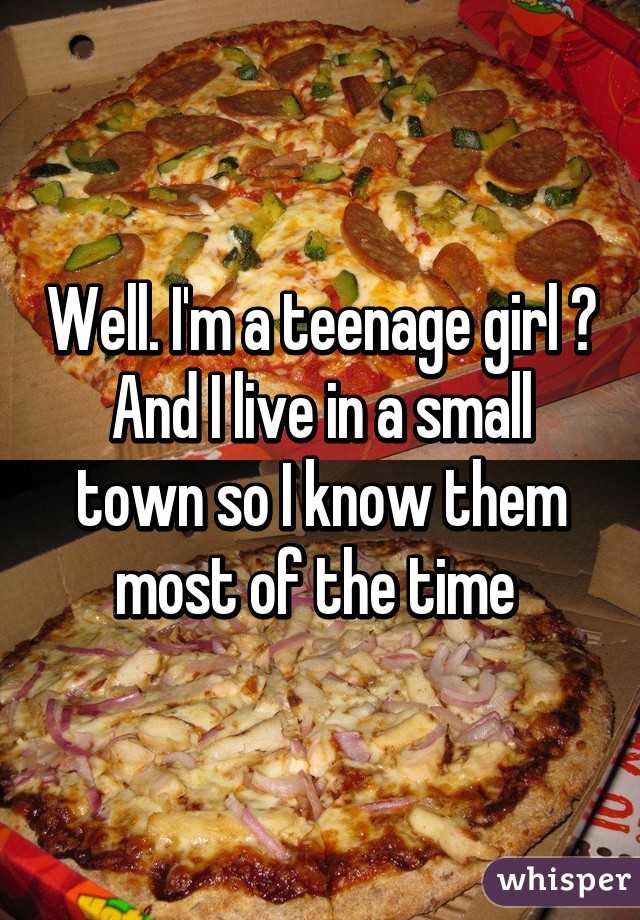 Well. I'm a teenage girl 😂
And I live in a small town so I know them most of the time 