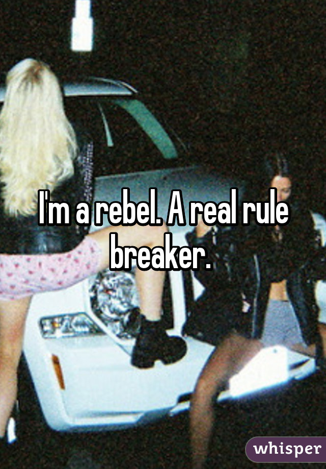 I'm a rebel. A real rule breaker. 