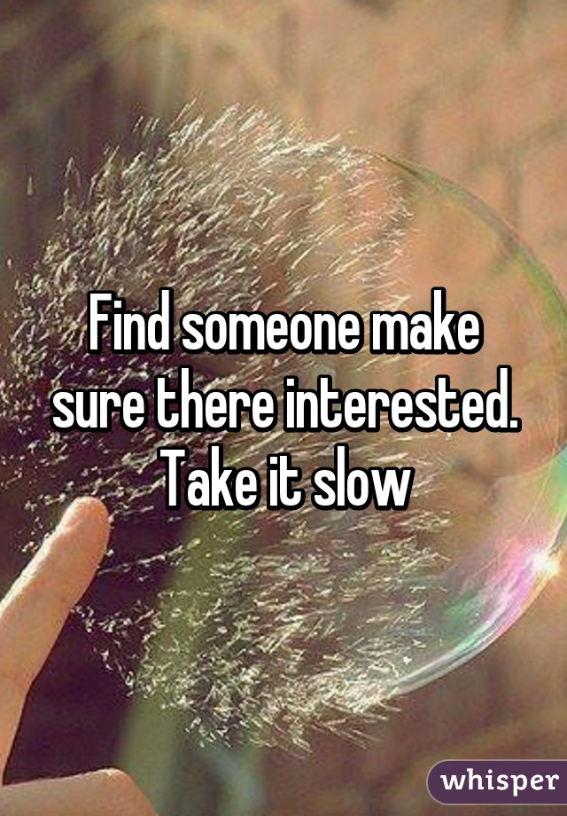 Find someone make sure there interested. Take it slow