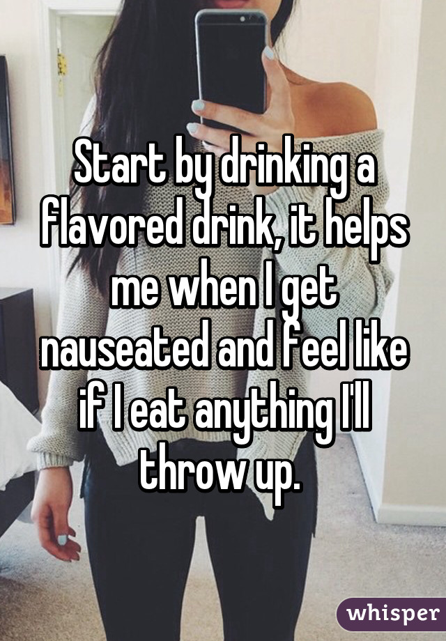 Start by drinking a flavored drink, it helps me when I get nauseated and feel like if I eat anything I'll throw up. 
