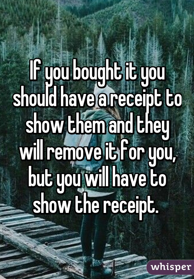 If you bought it you should have a receipt to show them and they will remove it for you, but you will have to show the receipt. 