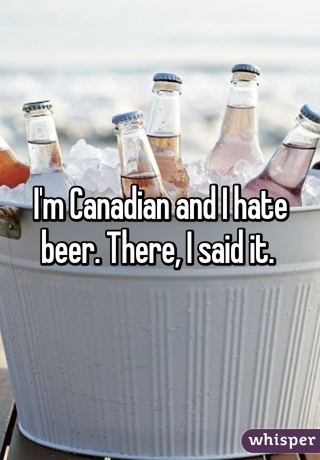 I'm Canadian and I hate beer. There, I said it. 