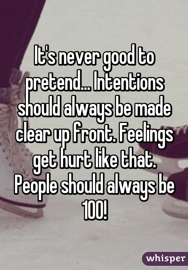 It's never good to pretend... Intentions should always be made clear up front. Feelings get hurt like that. People should always be 100!