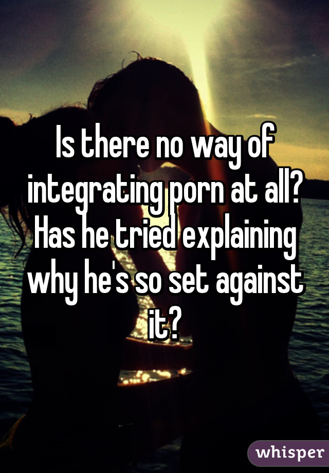 Is there no way of integrating porn at all? Has he tried explaining why he's so set against it?