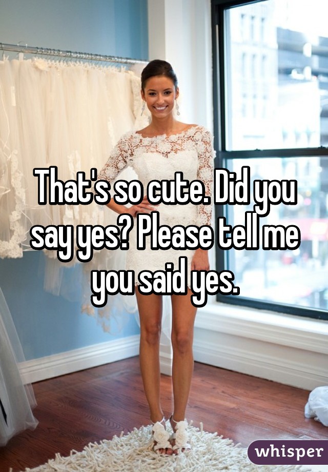 That's so cute. Did you say yes? Please tell me you said yes.