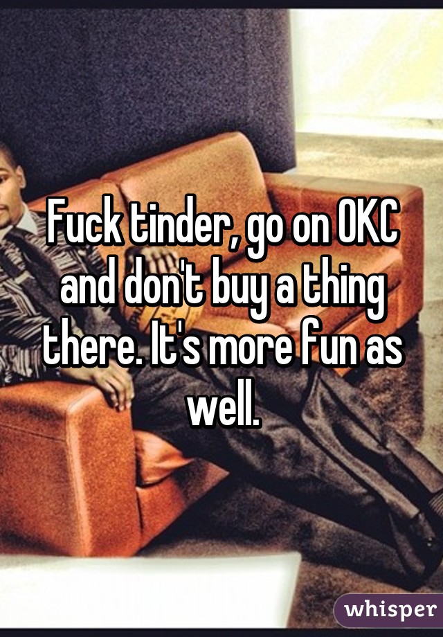 Fuck tinder, go on OKC and don't buy a thing there. It's more fun as well.