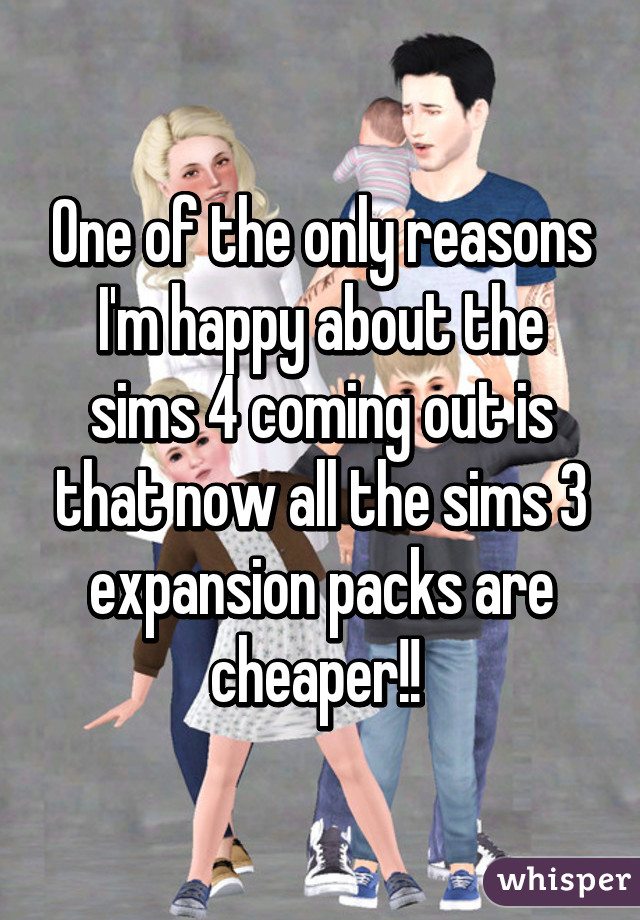 One of the only reasons I'm happy about the sims 4 coming out is that now all the sims 3 expansion packs are cheaper!! 
