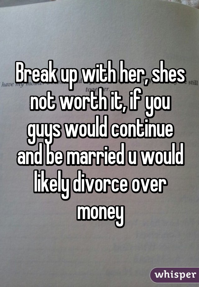 Break up with her, shes not worth it, if you guys would continue and be married u would likely divorce over money