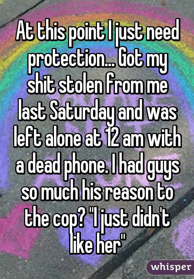 At this point I just need protection... Got my shit stolen from me last Saturday and was left alone at 12 am with a dead phone. I had guys so much his reason to the cop? "I just didn't like her"