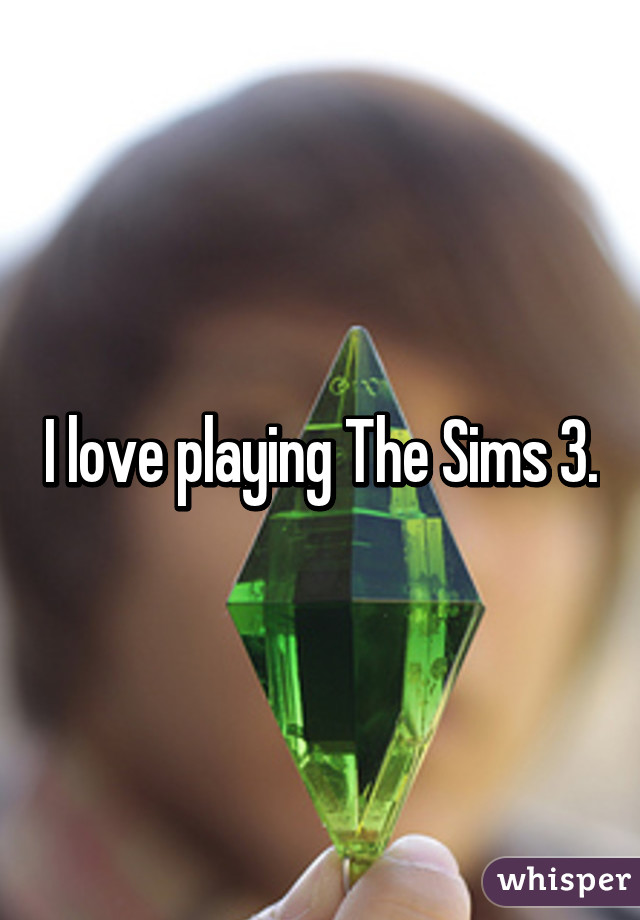 I love playing The Sims 3.